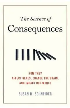 The Science of Consequences: How They Affect Genes, Change the Brain, and Impact Our World - Susan M. Schneider