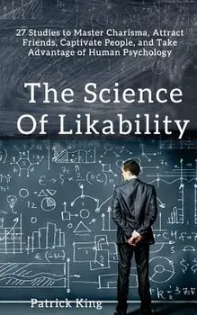 The Science of Likability: 27 Studies to Master Charisma, Attract Friends, Captivate People, and Take Advantage of Human Psychology, Paperback/Patrick King