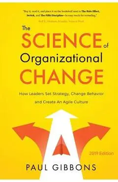 The Science of Organizational Change: How Leaders Set Strategy, Change Behavior, and Create an Agile Culture - Paul Gibbons