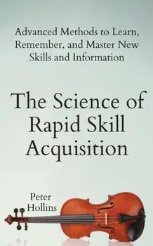 The Science of Rapid Skill Acquisition: Advanced Methods to Learn, Remember, and Master New Skills and Information, Paperback/Peter Hollins