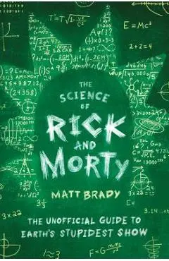 The Science of Rick and Morty: The Unofficial Guide to Earth's Stupidest Show - Matt Brady
