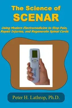 The Science of Scenar: Self Controlled Energic Neuroadaptive Regulator: Using Modern Electromedicine to Stop Pain, Repair Injuries, and Regen, Paperback/Peter H. Lathrop Ph. D.