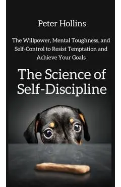 The Science of Self-Discipline: The Willpower, Mental Toughness, and Self-Control to Resist Temptation and Achieve Your Goals - Peter Hollins