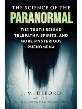 The Science of the Paranormal. The Truth Behind Telepathy, ESP, Reincarnation, and More Mysterious Phenomena, Paperback/J. M. DeBord