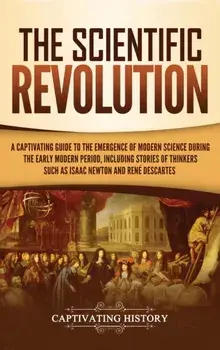 The Scientific Revolution: A Captivating Guide to the Emergence of Modern Science During the Early Modern Period, Including Stories of Thinkers S, Hardcover/Captivating History