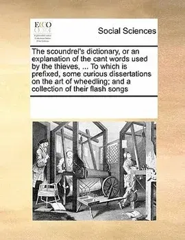 The Scoundrel's Dictionary, or an Explanation of the Cant Words Used by the Thieves, ... to Which Is Prefixed, Some Curious Dissertations on the Art o/***