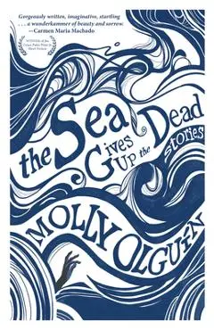 The Sea Gives Up the Dead: Stories - Molly Olguín