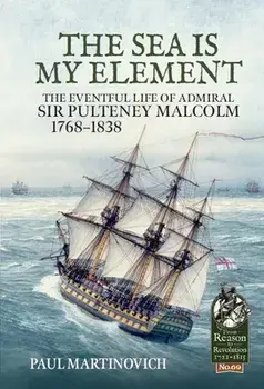 The Sea Is My Element: The Eventful Life of Admiral Sir Pulteney Malcolm, 1766-1838, Hardcover/Paul Martinovich