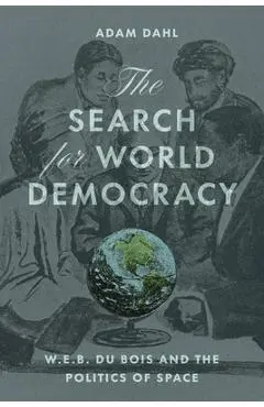 The Search for World Democracy: W. E. B. Du Bois and the Politics of Space - Adam Dahl