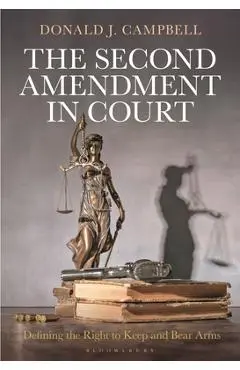The Second Amendment in Court: Defining the Right to Keep and Bear Arms - Donald J. Campbell