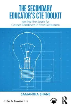 The Secondary Educator's CTE Toolkit: Igniting the Spark for Career Readiness in Your Classroom - Samantha Shane