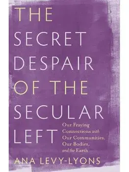 The Secret Despair of the Secular Left. Our Fraying Connections with Our Communities, Our Bodies, and the Earth, Hardback/Ana Levy-Lyons