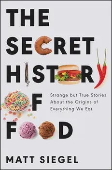 The Secret History of Food: Strange But True Stories about the Origins of Everything We Eat, Hardcover/Matt Siegel
