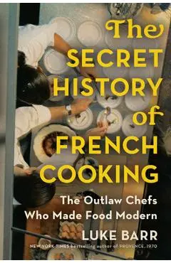 The Secret History of French Cooking: The Outlaw Chefs Who Made Food Modern - Luke Barr