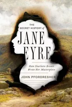 The Secret History of Jane Eyre: How Charlotte Bronte Wrote Her Masterpiece, Hardcover/John Pfordresher
