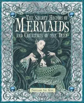 The Secret History of Mermaids and Creatures of the Deep, Hardcover/Ari Berk