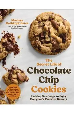 The Secret Life of Chocolate Chip Cookies: Exciting New Ways to Enjoy Everyone's Favorite Dessert - Marissa Rothkopf Bates