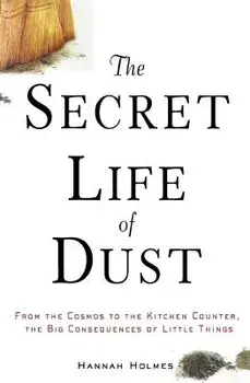 The Secret Life of Dust: From the Cosmos to the Kitchen Counter, the Big Consequences of Little Things, Paperback/Hannah Holmes