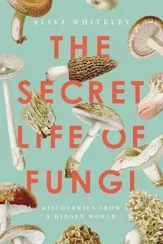 The Secret Life of Fungi. Discoveries From a Hidden World, Paperback/Aliya Whiteley