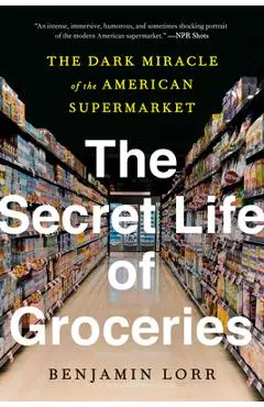 The Secret Life of Groceries: The Dark Miracle of the American Supermarket - Benjamin Lorr