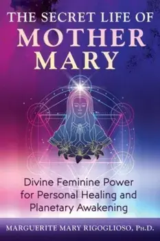 The Secret Life of Mother Mary. Divine Feminine Power for Personal Healing and Planetary Awakening, Paperback/Marguerite Mary Rigoglioso