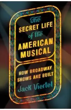 The Secret Life of the American Musical: How Broadway Shows Are Built - Jack Viertel