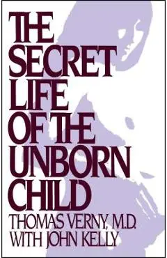 The Secret Life of the Unborn Child: How You Can Prepare Your Baby for a Happy, Healthy Life - Thomas R. Verny