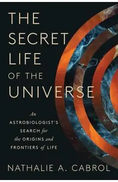 The Secret Life of the Universe: An Astrobiologist's Search for the Origins and Frontiers of Life - Nathalie A. Cabrol