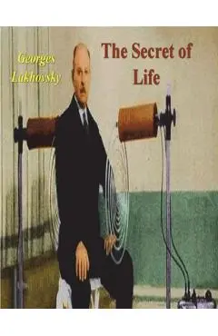 The Secret of Life: Cosmic Rays and Radiations of Living Beings - Georges Lakhovsky