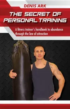 The Secret Of Personal Training: A fitness trainer's handbook to abundance through the law of attraction, Paperback/Denis Ark