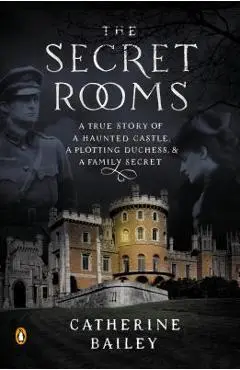 The Secret Rooms: A True Story of a Haunted Castle, a Plotting Duchess, and a Family Secret - Catherine Bailey