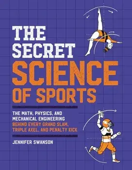The Secret Science of Sports: The Math, Physics, and Mechanical Engineering Behind Every Grand Slam, Triple Axel, and Penalty Kick/Jennifer Swanson
