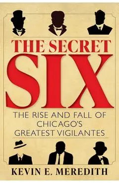 The Secret Six: The Rise and Fall of Chicago's Greatest Vigilantes - Kevin E. Meredith
