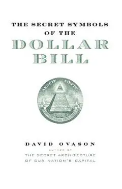 The Secret Symbols of the Dollar Bill: A Closer Look at the Hidden Magic and Meaning of the Money You Use Every Day - David Ovason