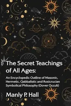 The Secret Teachings of All Ages: An Encyclopedic Outline of Masonic, Hermetic, Qabbalistic and Rosicrucian Symbolical Philosophy: An Encyclopedic Out, Paperback/Manly P Hall