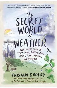 The Secret World of Weather: How to Read Signs in Every Cloud, Breeze, Hill, Street, Plant, Animal, and Dewdrop - Tristan Gooley