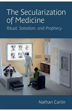 The Secularization of Medicine: Ritual, Salvation, and Prophecy - Nathan Carlin