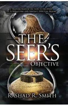 The Seer's Objective: A Training Manual on How to Decipher the Supernatural and Navigate Spiritual Realms - Rashad Smith