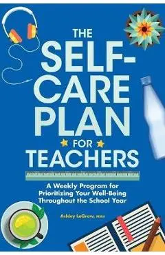 The Self-Care Plan for Teachers: A Weekly Program for Prioritizing Your Well-Being Throughout the School Year - Ashley Lagrow