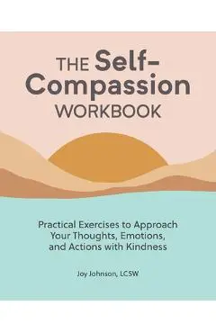 The Self Compassion Workbook: Practical Exercises to Approach Your Thoughts, Emotions, and Actions with Kindness - Joy Johnson