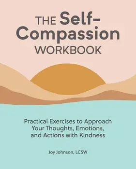 The Self Compassion Workbook: Practical Exercises to Approach Your Thoughts, Emotions, and Actions with Kindness/Lcsw Johnson, Joy