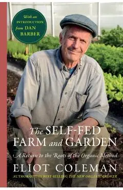 The Self-Fed Farm and Garden: A Return to the Roots of the Organic Method - Eliot Coleman