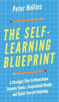 The Self-Learning Blueprint: A Strategic Plan to Break Down Complex Topics, Comprehend Deeply, and Teach Yourself Anything, Hardcover/Peter Hollins