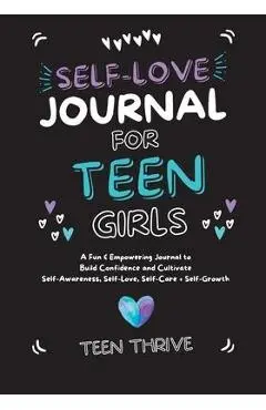 The Self-Love Journal for Teen Girls: A Fun and Empowering Journal to Build Confidence and Cultivate Self-Awareness, Self-Love, Self-Care and Self-Gro - Teen Thrive