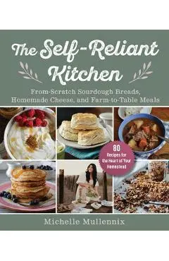 The Self-Reliant Kitchen: From-Scratch Sourdough Breads, Homemade Cheese, and Farm-To-Table Meals - Michelle Mullennix