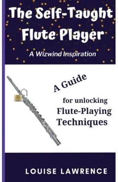 The Self-Taught Flute Player: A Guide for Unlocking Flute-Playing Techniques - Louise Lawrence