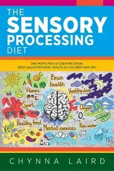 The Sensory Processing Diet: One Mom's Path of Creating Brain, Body and Nutritional Health for Children with SPD/Chynna Laird