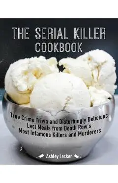 The Serial Killer Cookbook: True Crime Trivia and Disturbingly Delicious Last Meals from Death Row's Most Infamous Killers and Murderers - Ashley Lecker