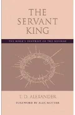 The Servant King: The Bible's portrait of the Messiah - T. D. Alexander