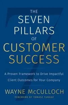 The Seven Pillars of Customer Success: A Proven Framework to Drive Impactful Client Outcomes for Your Company - Wayne Mcculloch